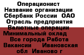 Операционист › Название организации ­ Сбербанк России, ОАО › Отрасль предприятия ­ Валютные операции › Минимальный оклад ­ 1 - Все города Работа » Вакансии   . Ивановская обл.,Иваново г.